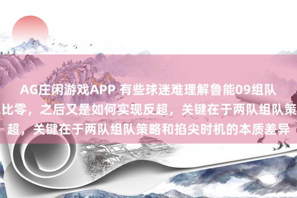 AG庄闲游戏APP 有些球迷难理解鲁能09组队后被董路乐播小将打出五比零,之后又是如何实现反超,关键在于两队组队策略和掐尖时机的本质差异
