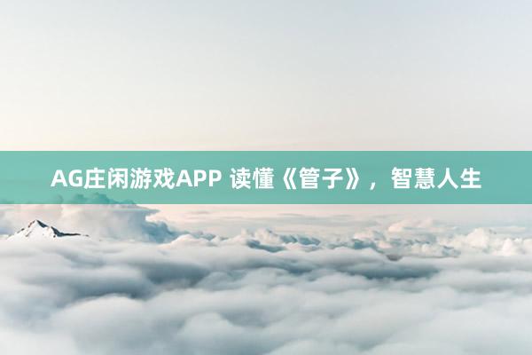 AG庄闲游戏APP 读懂《管子》,智慧人生