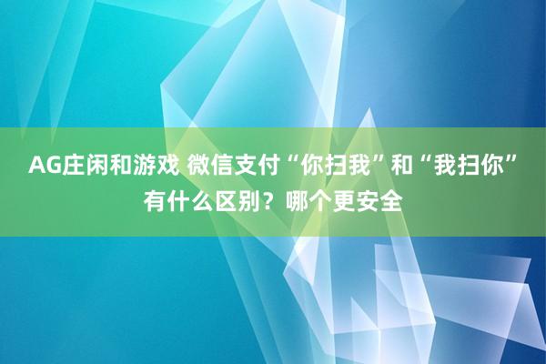AG庄闲和游戏 微信支付“你扫我”和“我扫你”有什么区别?哪个更安全