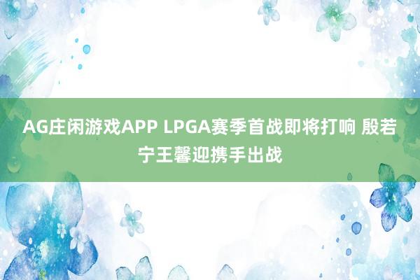 AG庄闲游戏APP LPGA赛季首战即将打响 殷若宁王馨迎携手出战