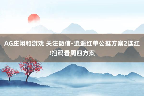 AG庄闲和游戏 关注微信-逍遥红单公推方案2连红!扫码看周四方案