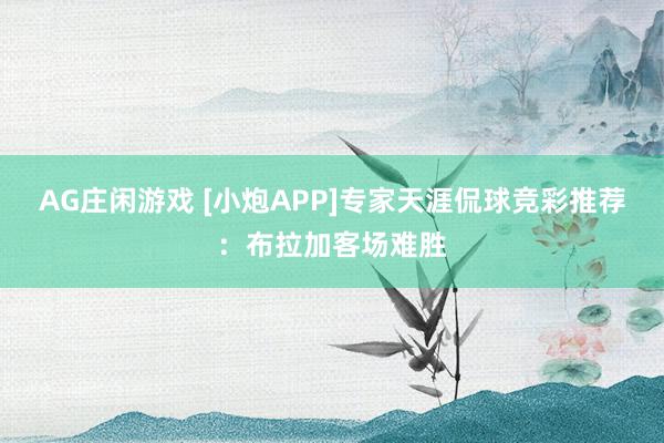 AG庄闲游戏 [小炮APP]专家天涯侃球竞彩推荐：布拉加客场难胜