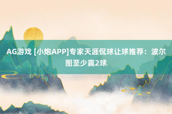 AG游戏 [小炮APP]专家天涯侃球让球推荐：波尔图至少赢2球