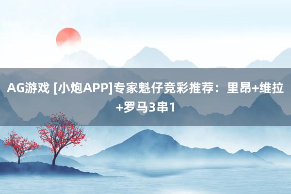 AG游戏 [小炮APP]专家魁仔竞彩推荐：里昂+维拉+罗马3串1