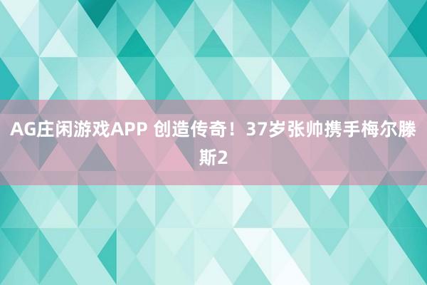 AG庄闲游戏APP 创造传奇！37岁张帅携手梅尔滕斯2