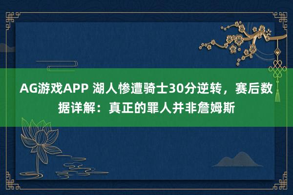 AG游戏APP 湖人惨遭骑士30分逆转,赛后数据详解:真正的罪人并非詹姆斯