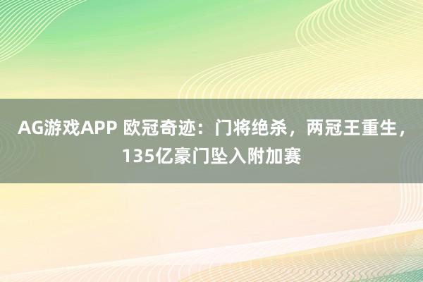 AG游戏APP 欧冠奇迹：门将绝杀，两冠王重生，135亿豪门坠入附加赛