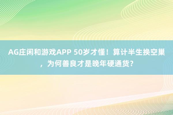 AG庄闲和游戏APP 50岁才懂!算计半生换空巢,为何善良才是晚年硬通货?