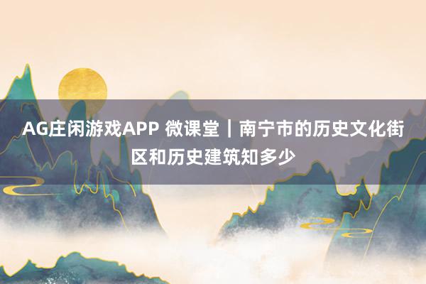 AG庄闲游戏APP 微课堂|南宁市的历史文化街区和历史建筑知多少