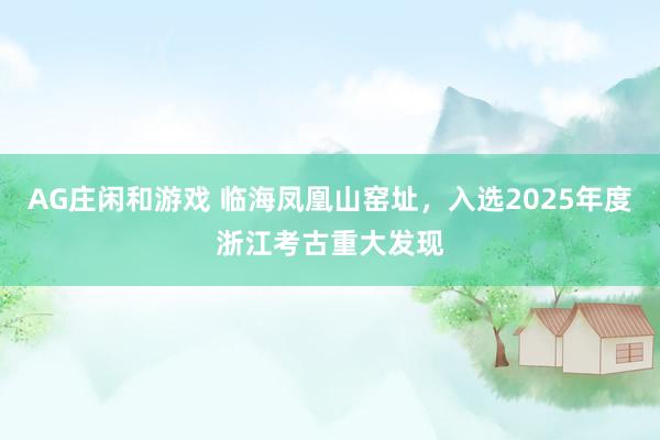 AG庄闲和游戏 临海凤凰山窑址,入选2025年度浙江考古重大发现