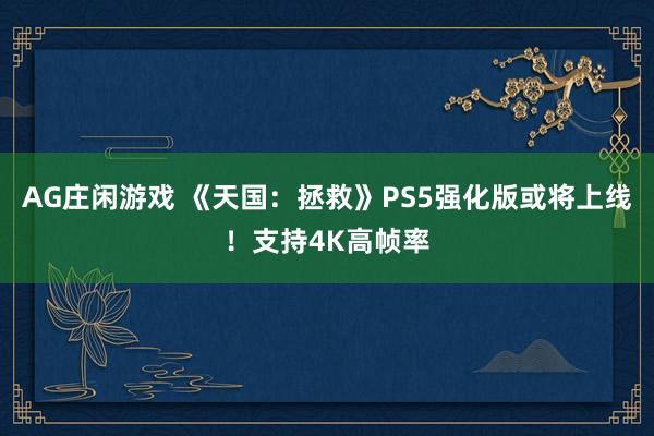 AG庄闲游戏 《天国:拯救》PS5强化版或将上线!支持4K高帧率