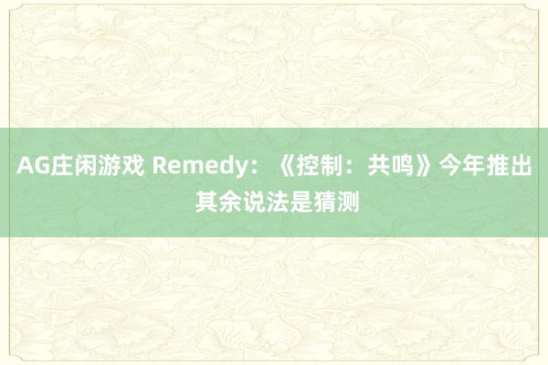 AG庄闲游戏 Remedy:《控制:共鸣》今年推出 其余说法是猜测