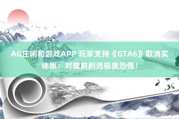 AG庄闲和游戏APP 玩家支持《GTA6》取消实体版:对提前剧透极度恐慌!
