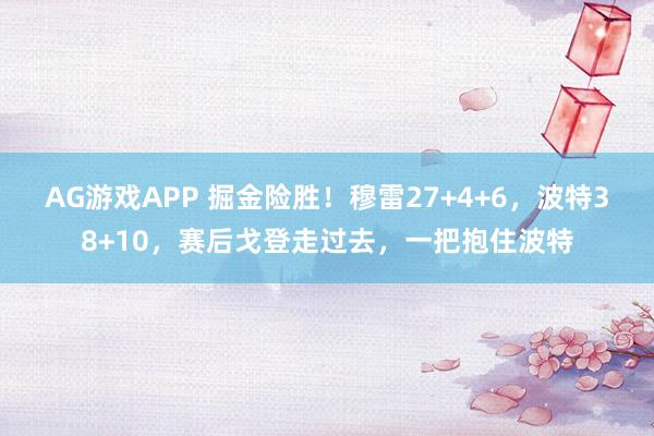 AG游戏APP 掘金险胜!穆雷27+4+6,波特38+10,赛后戈登走过去,一把抱住波特