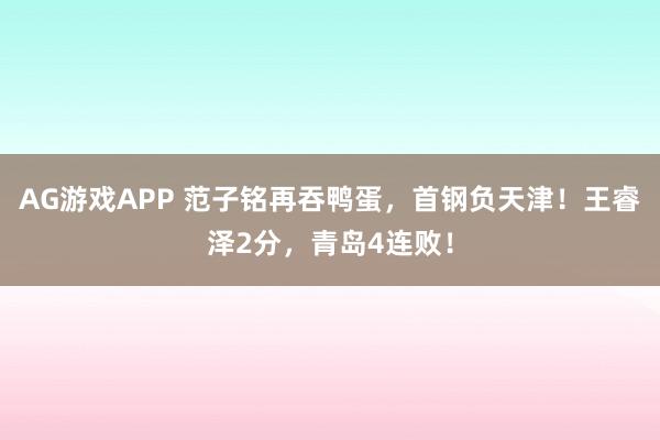 AG游戏APP 范子铭再吞鸭蛋,首钢负天津!王睿泽2分,青岛4连败!