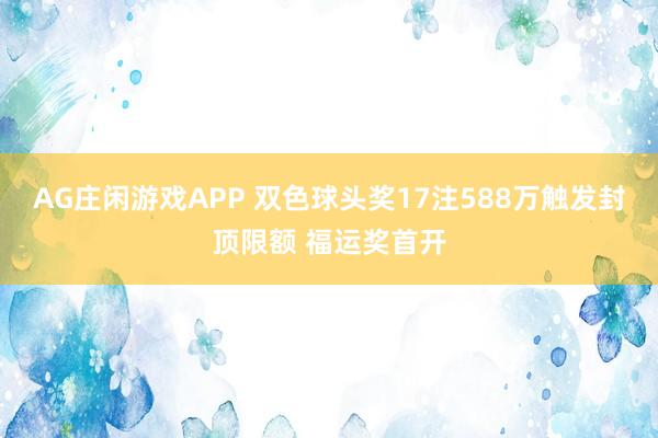 AG庄闲游戏APP 双色球头奖17注588万触发封顶限额 福运奖首开