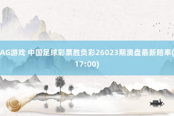 AG游戏 中国足球彩票胜负彩26023期澳盘最新赔率(17:00)