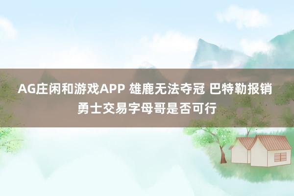 AG庄闲和游戏APP 雄鹿无法夺冠 巴特勒报销 勇士交易字母哥是否可行