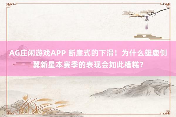 AG庄闲游戏APP 断崖式的下滑!为什么雄鹿侧翼新星本赛季的表现会如此糟糕?