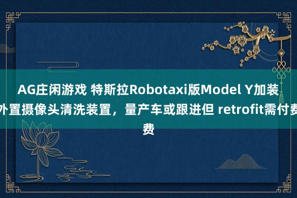AG庄闲游戏 特斯拉Robotaxi版Model Y加装外置摄像头清洗装置，量产车或跟进但 retrofit需付费