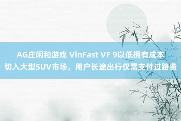 AG庄闲和游戏 VinFast VF 9以低拥有成本切入大型SUV市场，用户长途出行仅需支付过路费