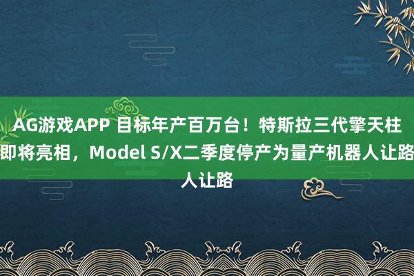 AG游戏APP 目标年产百万台！特斯拉三代擎天柱即将亮相，Model S/X二季度停产为量产机器人让路
