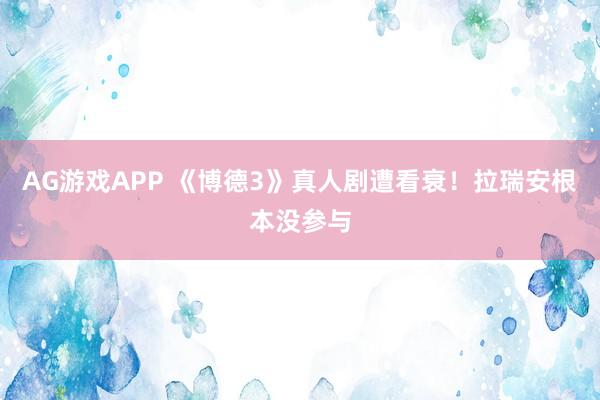 AG游戏APP 《博德3》真人剧遭看衰！拉瑞安根本没参与