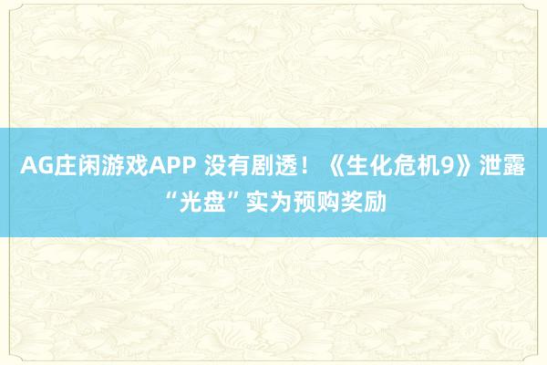 AG庄闲游戏APP 没有剧透！《生化危机9》泄露“光盘”实为预购奖励