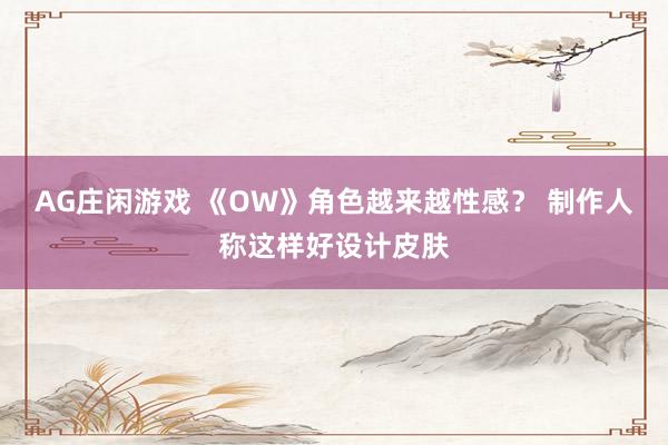 AG庄闲游戏 《OW》角色越来越性感？ 制作人称这样好设计皮肤