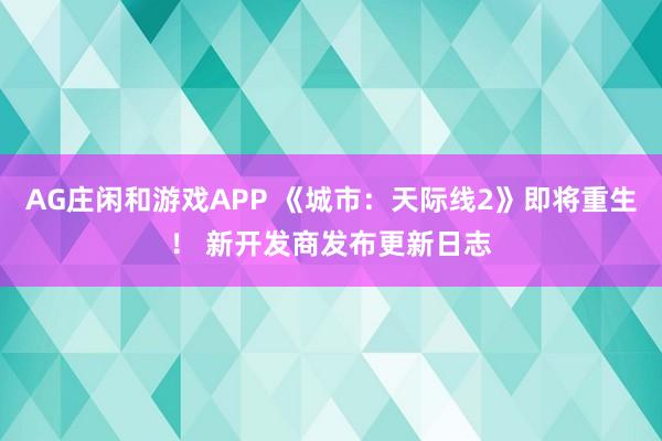 AG庄闲和游戏APP 《城市：天际线2》即将重生！ 新开发商发布更新日志