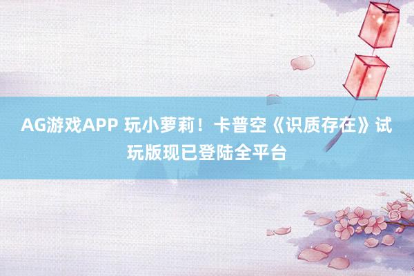 AG游戏APP 玩小萝莉！卡普空《识质存在》试玩版现已登陆全平台