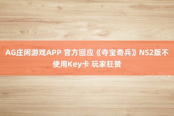 AG庄闲游戏APP 官方回应《夺宝奇兵》NS2版不使用Key卡 玩家狂赞