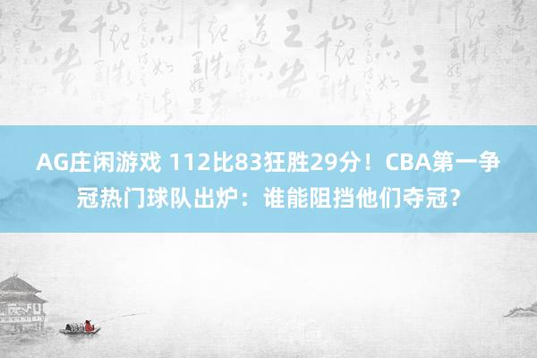 AG庄闲游戏 112比83狂胜29分！CBA第一争冠热门球队出炉：谁能阻挡他们夺冠？