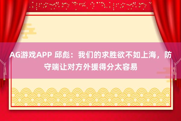 AG游戏APP 邱彪：我们的求胜欲不如上海，防守端让对方外援得分太容易