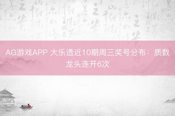 AG游戏APP 大乐透近10期周三奖号分布：质数龙头连开6次