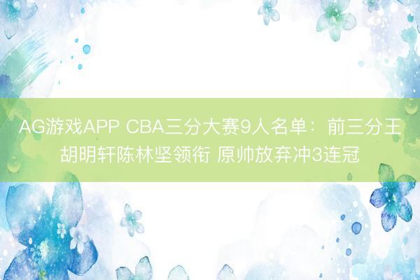 AG游戏APP CBA三分大赛9人名单：前三分王胡明轩陈林坚领衔 原帅放弃冲3连冠