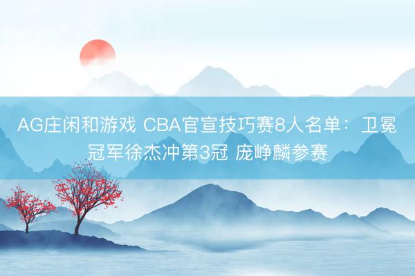 AG庄闲和游戏 CBA官宣技巧赛8人名单：卫冕冠军徐杰冲第3冠 庞峥麟参赛
