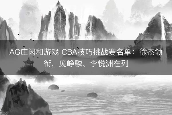 AG庄闲和游戏 CBA技巧挑战赛名单：徐杰领衔，庞峥麟、李悦洲在列