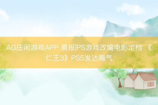 AG庄闲游戏APP 晨报|PS游戏改编电影定档 《仁王3》PS5发达晦气