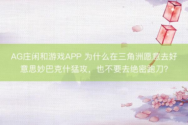 AG庄闲和游戏APP 为什么在三角洲愿意去好意思妙巴克什猛攻,也不要去绝密跑刀?