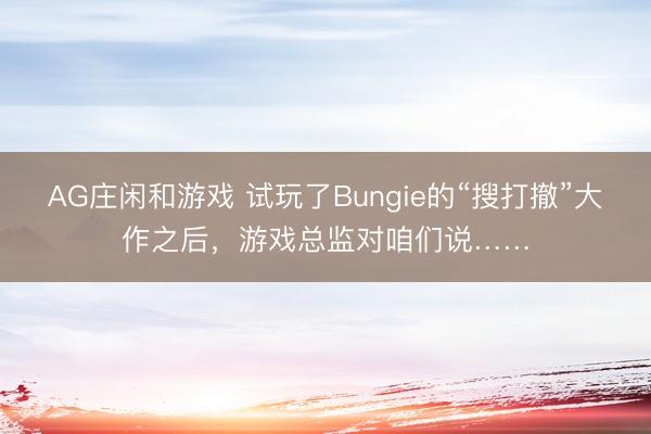 AG庄闲和游戏 试玩了Bungie的“搜打撤”大作之后,游戏总监对咱们说……