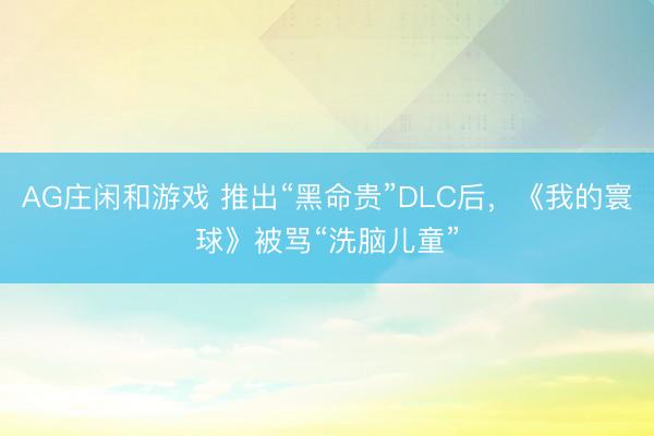 AG庄闲和游戏 推出“黑命贵”DLC后，《我的寰球》被骂“洗脑儿童”