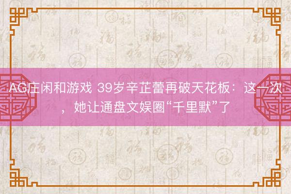 AG庄闲和游戏 39岁辛芷蕾再破天花板:这一次,她让通盘文娱圈“千里默”了