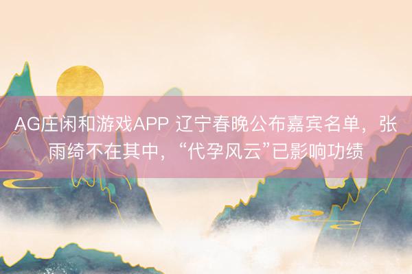AG庄闲和游戏APP 辽宁春晚公布嘉宾名单，张雨绮不在其中，“代孕风云”已影响功绩