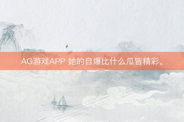 AG游戏APP 她的自爆比什么瓜皆精彩。