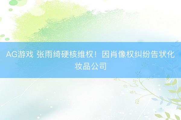 AG游戏 张雨绮硬核维权！因肖像权纠纷告状化妆品公司