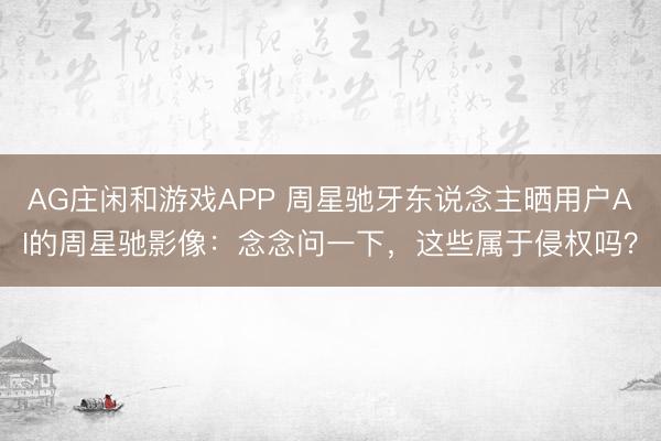 AG庄闲和游戏APP 周星驰牙东说念主晒用户AI的周星驰影像:念念问一下,这些属于侵权吗?
