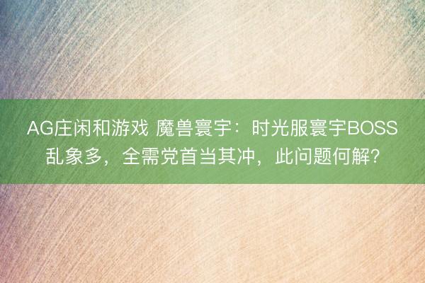 AG庄闲和游戏 魔兽寰宇:时光服寰宇BOSS乱象多,全需党首当其冲,此问题何解?