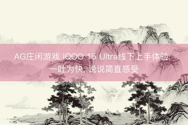 AG庄闲游戏 iQOO 15 Ultra线下上手体验: 一吐为快, 说说简直感受