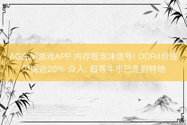 AG庄闲游戏APP 内存现泡沫信号! DDR4价钱闪崩近20% 众人: 超等牛市已走到特地